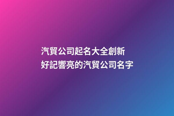 汽貿公司起名大全創新 好記響亮的汽貿公司名字-第1張-公司起名-玄機派